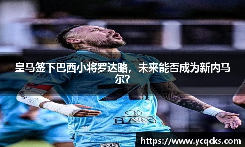 皇马签下巴西小将罗达略，未来能否成为新内马尔？