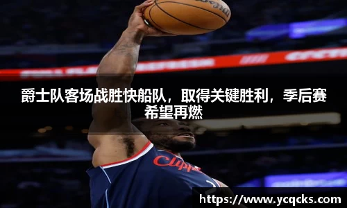 爵士队客场战胜快船队，取得关键胜利，季后赛希望再燃